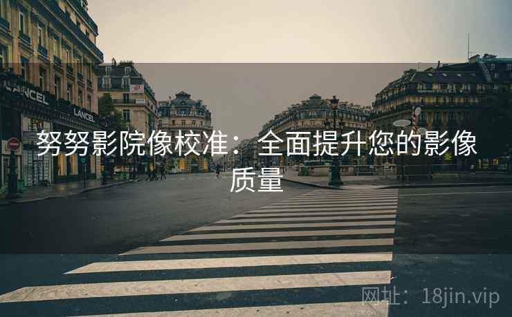 努努影院像校准:全面提升您的影像质量 努努影院像校准:全面提升您的影像质量