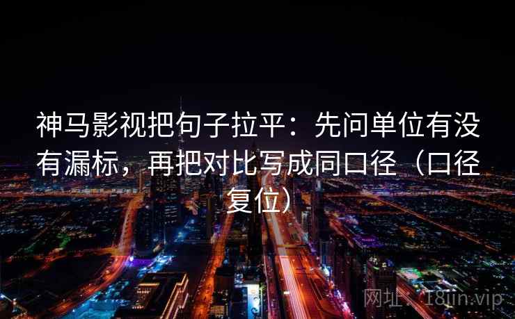 神马影视把句子拉平:先问单位有没有漏标,再把对比写成同口径(口径复位) 神马影视把句子拉平:先问单位有没有漏标,再把对比写成同口径(口径复位)