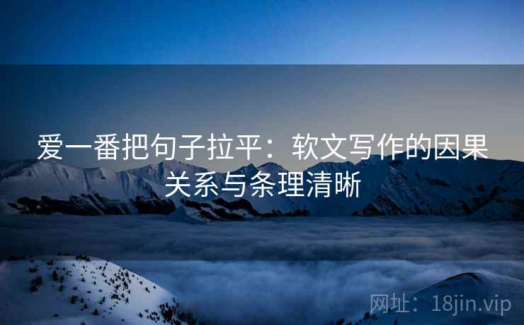 爱一番把句子拉平:软文写作的因果关系与条理清晰 爱一番把句子拉平:软文写作的因果关系与条理清晰