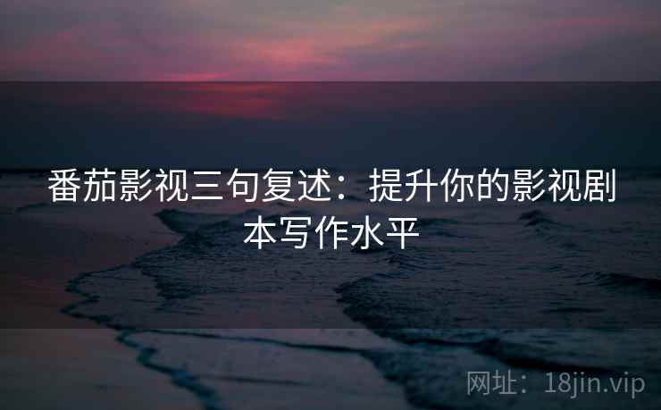 番茄影视三句复述:提升你的影视剧本写作水平 番茄影视三句复述:提升你的影视剧本写作水平