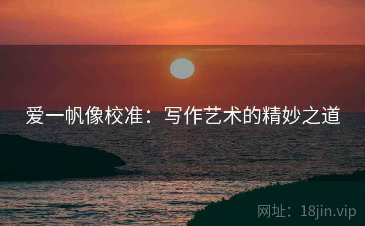 爱一帆像校准：写作艺术的精妙之道