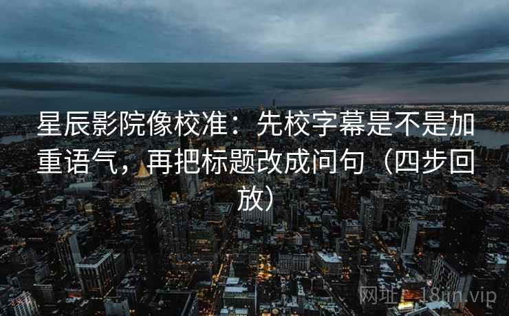星辰影院像校准:先校字幕是不是加重语气,再把标题改成问句(四步回放) 星辰影院像校准:先校字幕是不是加重语气,再把标题改成问句(四步回放)