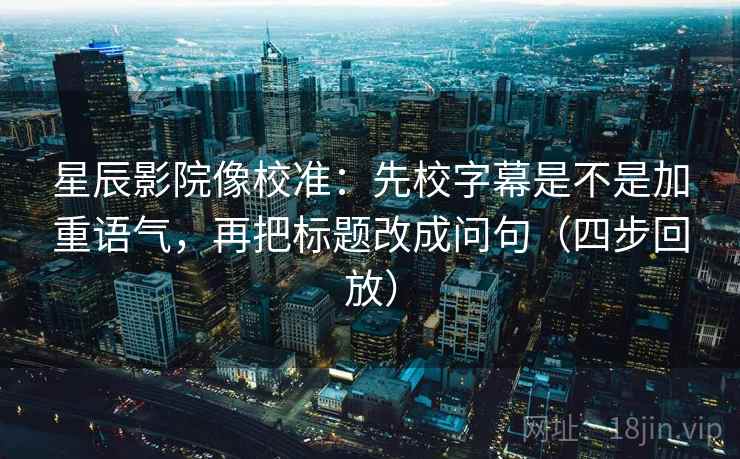 星辰影院像校准:先校字幕是不是加重语气,再把标题改成问句(四步回放) 星辰影院像校准:先校字幕是不是加重语气,再把标题改成问句(四步回放)