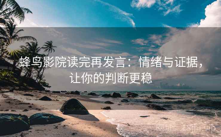 蜂鸟影院读完再发言:情绪与证据,让你的判断更稳 蜂鸟影院读完再发言:情绪与证据,让你的判断更稳