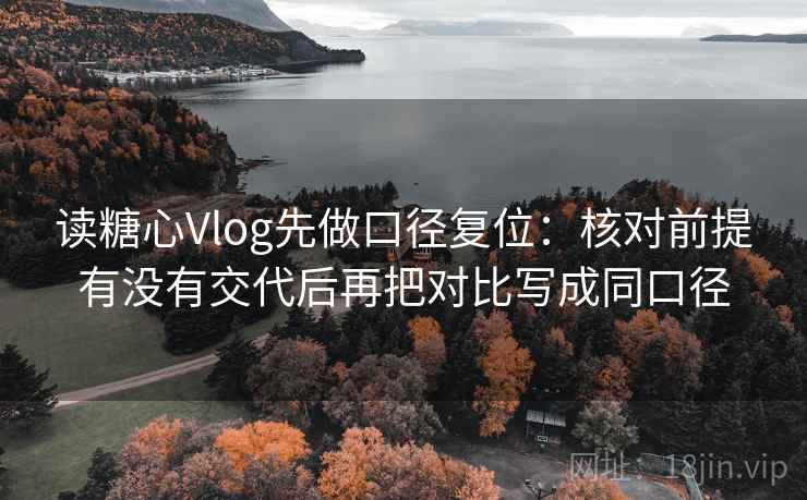 读糖心Vlog先做口径复位:核对前提有没有交代后再把对比写成同口径 读糖心Vlog先做口径复位:核对前提有没有交代后再把对比写成同口径