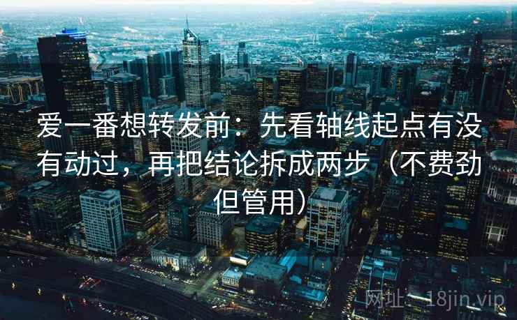 爱一番想转发前:先看轴线起点有没有动过,再把结论拆成两步(不费劲但管用) 爱一番想转发前:先看轴线起点有没有动过,再把结论拆成两步(不费劲但管用)