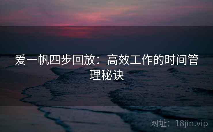 爱一帆四步回放:高效工作的时间管理秘诀 爱一帆四步回放:高效工作的时间管理秘诀
