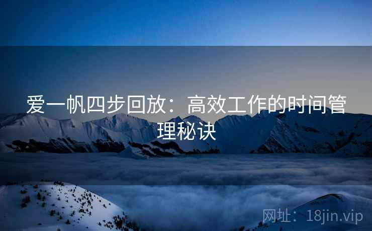 爱一帆四步回放:高效工作的时间管理秘诀 爱一帆四步回放:高效工作的时间管理秘诀