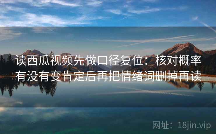 读西瓜视频先做口径复位:核对概率有没有变肯定后再把情绪词删掉再读 读西瓜视频先做口径复位:核对概率有没有变肯定后再把情绪词删掉再读