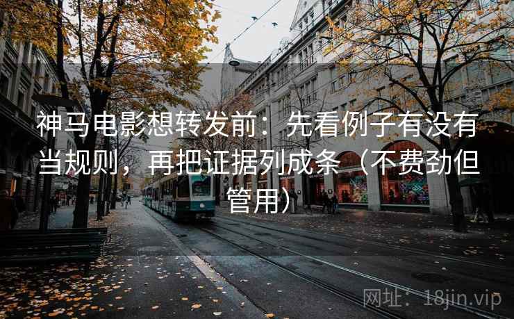 神马电影想转发前：先看例子有没有当规则，再把证据列成条（不费劲但管用）