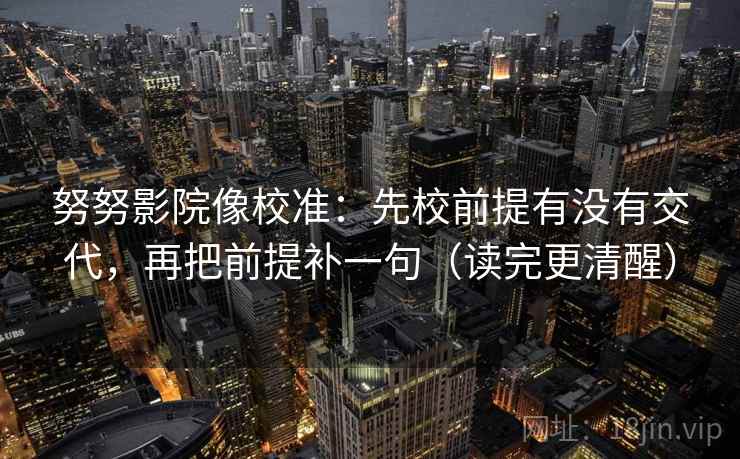 努努影院像校准：先校前提有没有交代，再把前提补一句（读完更清醒）