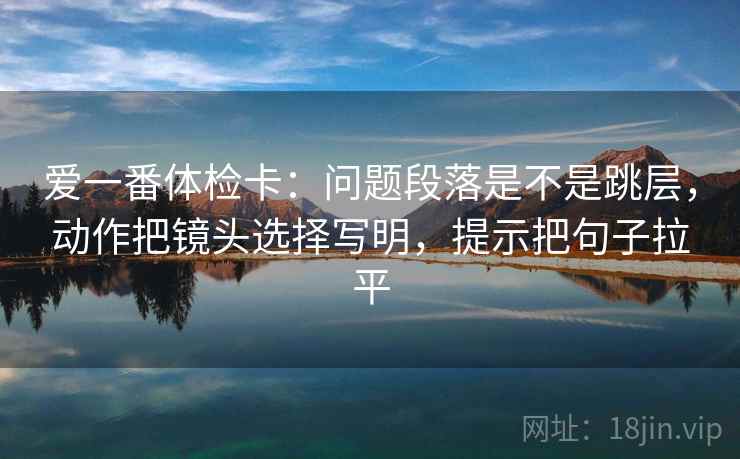 爱一番体检卡:问题段落是不是跳层,动作把镜头选择写明,提示把句子拉平 爱一番体检卡:问题段落是不是跳层,动作把镜头选择写明,提示把句子拉平