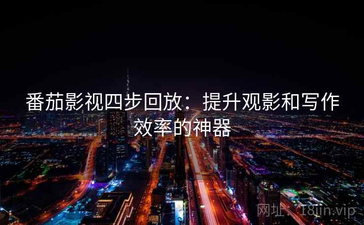 番茄影视四步回放：提升观影和写作效率的神器