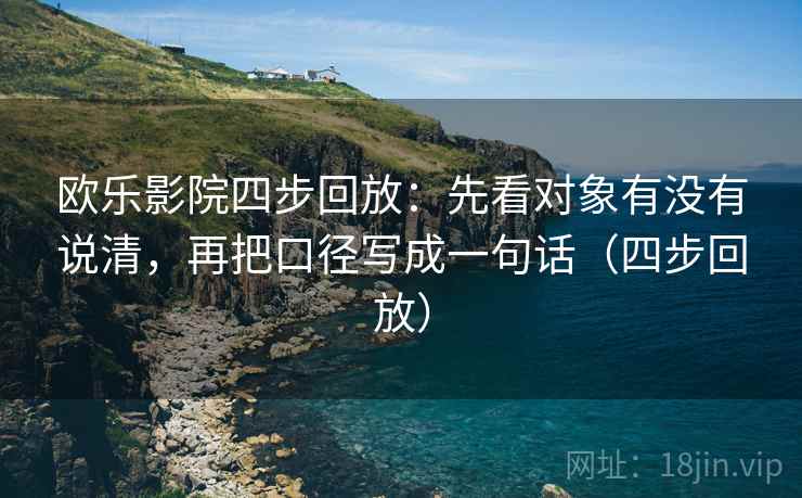 欧乐影院四步回放:先看对象有没有说清,再把口径写成一句话(四步回放) 欧乐影院四步回放:先看对象有没有说清,再把口径写成一句话(四步回放)
