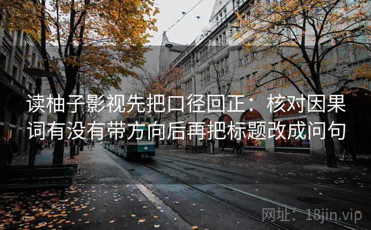读柚子影视先把口径回正：核对因果词有没有带方向后再把标题改成问句