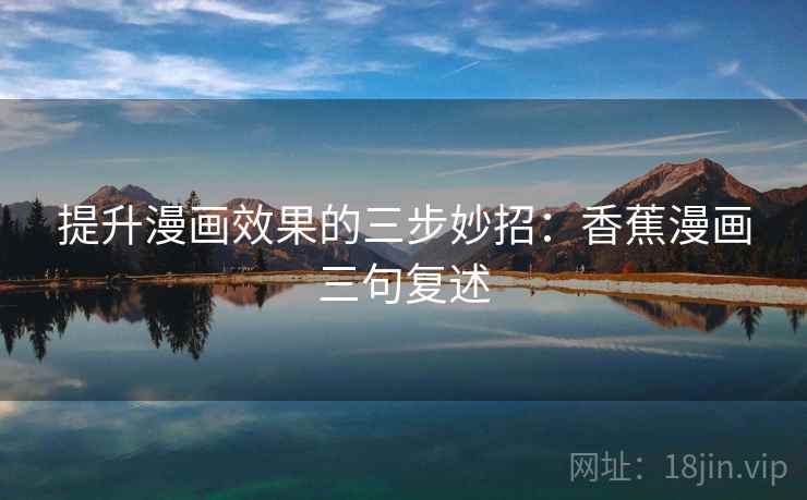 提升漫画效果的三步妙招：香蕉漫画三句复述