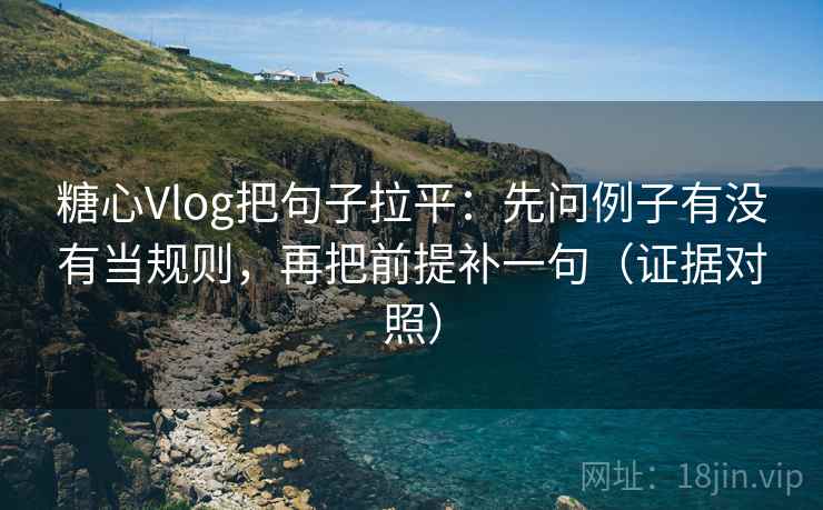 糖心Vlog把句子拉平：先问例子有没有当规则，再把前提补一句（证据对照）