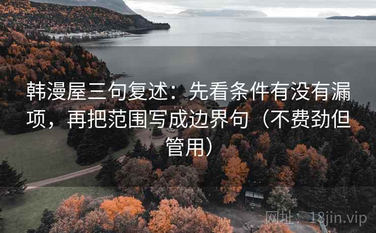 韩漫屋三句复述:先看条件有没有漏项,再把范围写成边界句(不费劲但管用) 韩漫屋三句复述:先看条件有没有漏项,再把范围写成边界句(不费劲但管用)