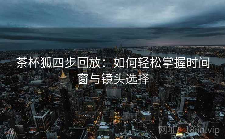 茶杯狐四步回放：如何轻松掌握时间窗与镜头选择