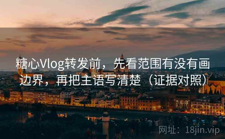 糖心Vlog转发前,先看范围有没有画边界,再把主语写清楚(证据对照) 糖心Vlog转发前,先看范围有没有画边界,再把主语写清楚(证据对照)