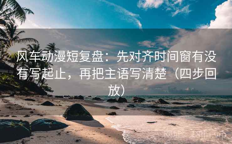 风车动漫短复盘:先对齐时间窗有没有写起止,再把主语写清楚(四步回放) 风车动漫短复盘:先对齐时间窗有没有写起止,再把主语写清楚(四步回放)