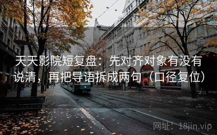 天天影院短复盘：先对齐对象有没有说清，再把导语拆成两句（口径复位）