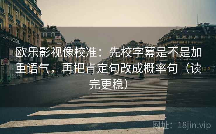 欧乐影视像校准：先校字幕是不是加重语气，再把肯定句改成概率句（读完更稳）