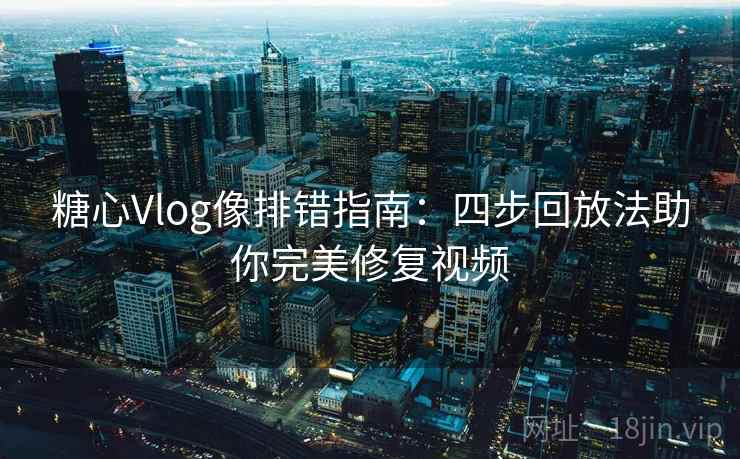 糖心Vlog像排错指南:四步回放法助你完美修复视频 糖心Vlog像排错指南:四步回放法助你完美修复视频
