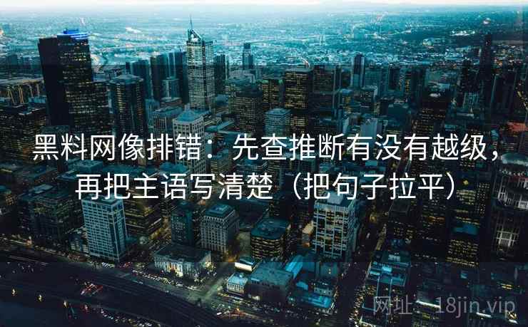 黑料网像排错：先查推断有没有越级，再把主语写清楚（把句子拉平）