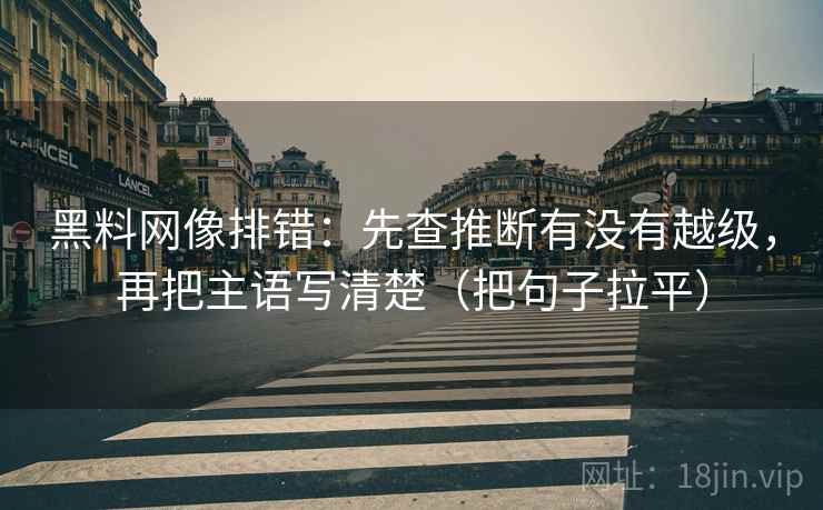 黑料网像排错：先查推断有没有越级，再把主语写清楚（把句子拉平）