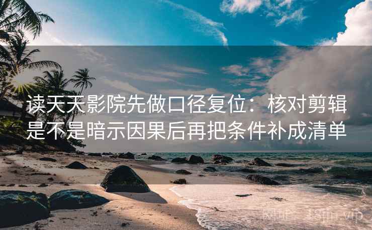读天天影院先做口径复位：核对剪辑是不是暗示因果后再把条件补成清单
