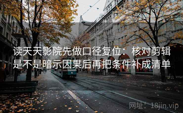 读天天影院先做口径复位：核对剪辑是不是暗示因果后再把条件补成清单