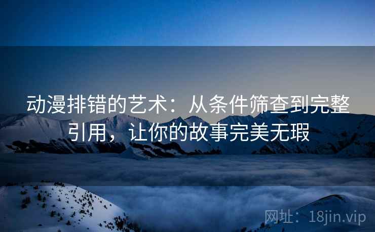 动漫排错的艺术：从条件筛查到完整引用，让你的故事完美无瑕