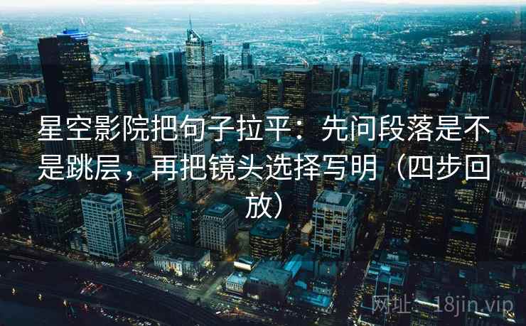 星空影院把句子拉平:先问段落是不是跳层,再把镜头选择写明(四步回放) 星空影院把句子拉平:先问段落是不是跳层,再把镜头选择写明(四步回放)