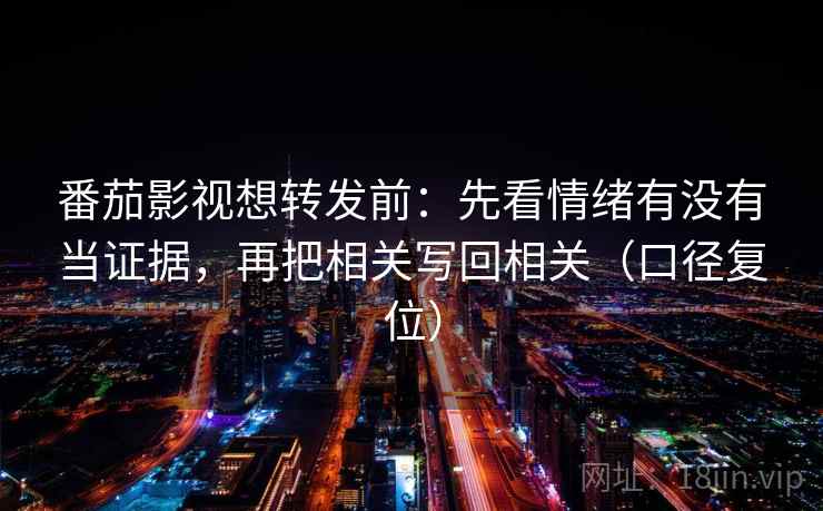 番茄影视想转发前：先看情绪有没有当证据，再把相关写回相关（口径复位）