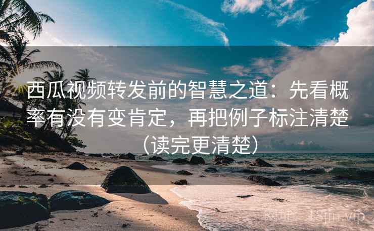 西瓜视频转发前的智慧之道：先看概率有没有变肯定，再把例子标注清楚（读完更清楚）