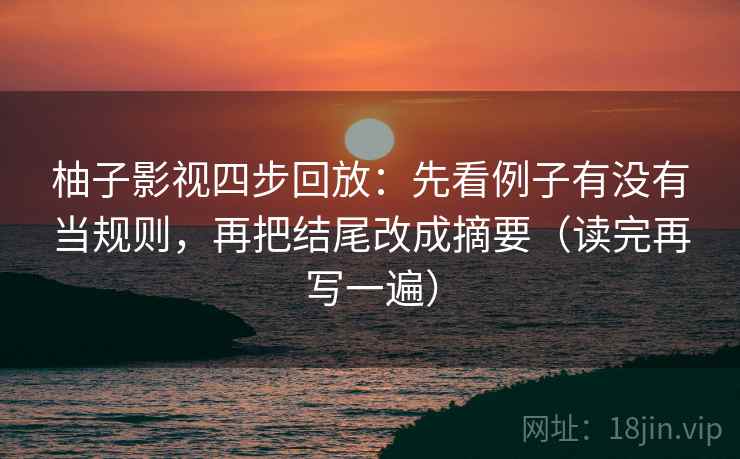 柚子影视四步回放:先看例子有没有当规则,再把结尾改成摘要(读完再写一遍) 柚子影视四步回放:先看例子有没有当规则,再把结尾改成摘要(读完再写一遍)