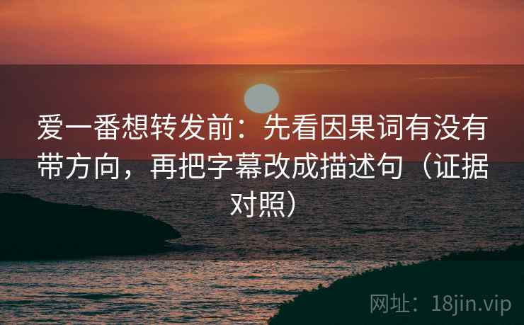 爱一番想转发前：先看因果词有没有带方向，再把字幕改成描述句（证据对照）