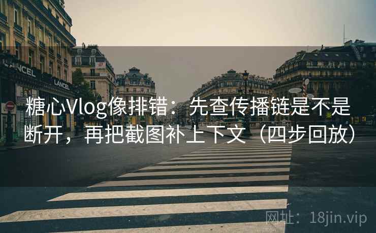 糖心Vlog像排错：先查传播链是不是断开，再把截图补上下文（四步回放）