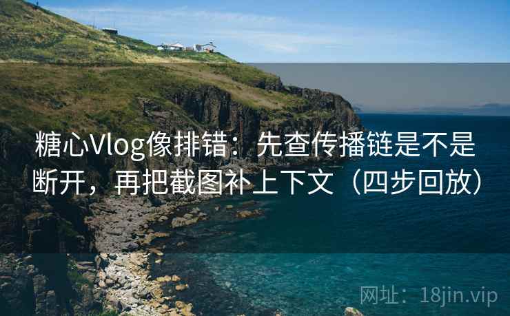 糖心Vlog像排错：先查传播链是不是断开，再把截图补上下文（四步回放）