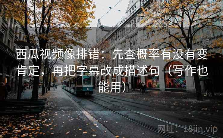 西瓜视频像排错：先查概率有没有变肯定，再把字幕改成描述句（写作也能用）