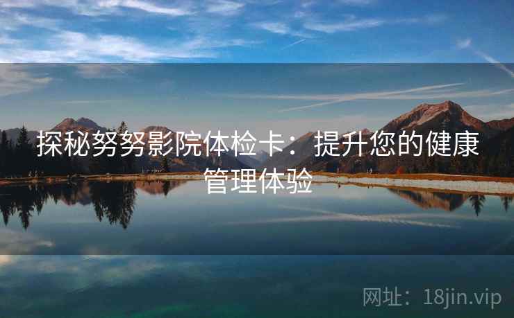 探秘努努影院体检卡:提升您的健康管理体验 探秘努努影院体检卡:提升您的健康管理体验