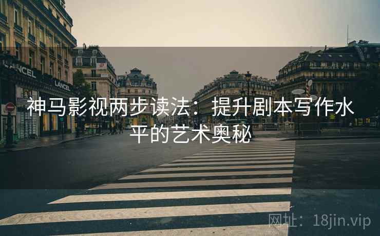 神马影视两步读法：提升剧本写作水平的艺术奥秘