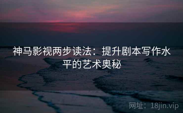 神马影视两步读法：提升剧本写作水平的艺术奥秘