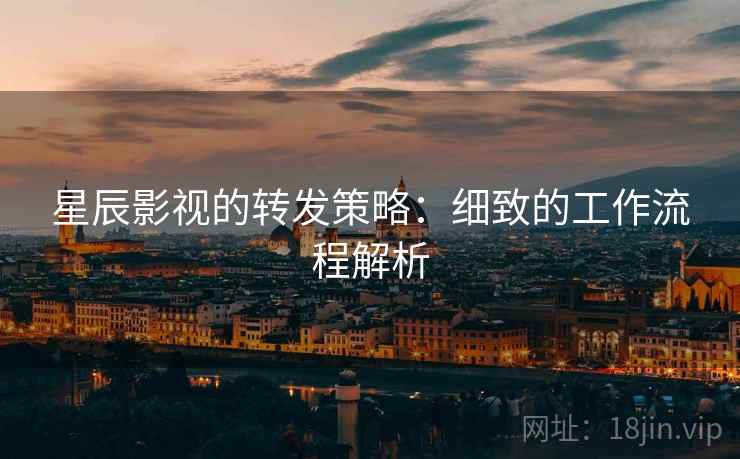 星辰影视的转发策略:细致的工作流程解析 星辰影视的转发策略:细致的工作流程解析