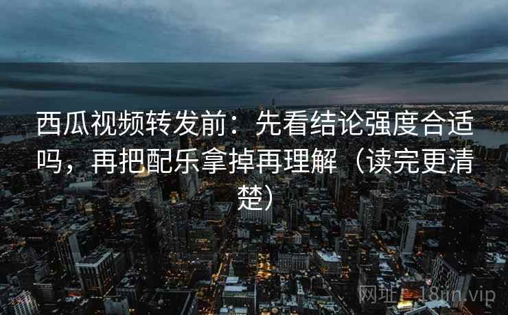 西瓜视频转发前:先看结论强度合适吗,再把配乐拿掉再理解(读完更清楚) 西瓜视频转发前:先看结论强度合适吗,再把配乐拿掉再理解(读完更清楚)