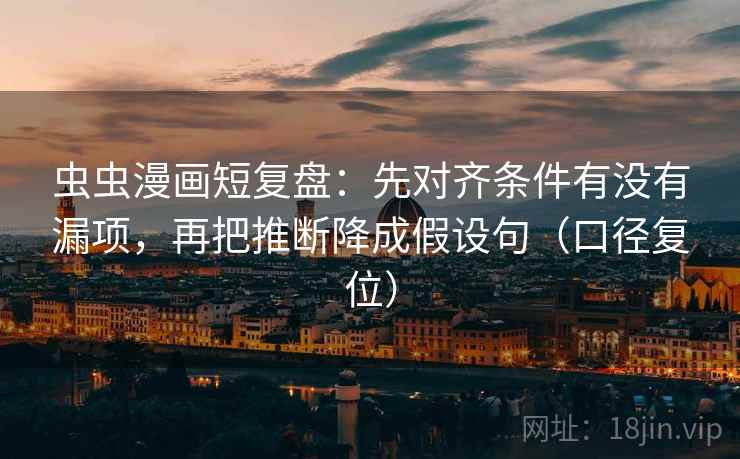 虫虫漫画短复盘：先对齐条件有没有漏项，再把推断降成假设句（口径复位）