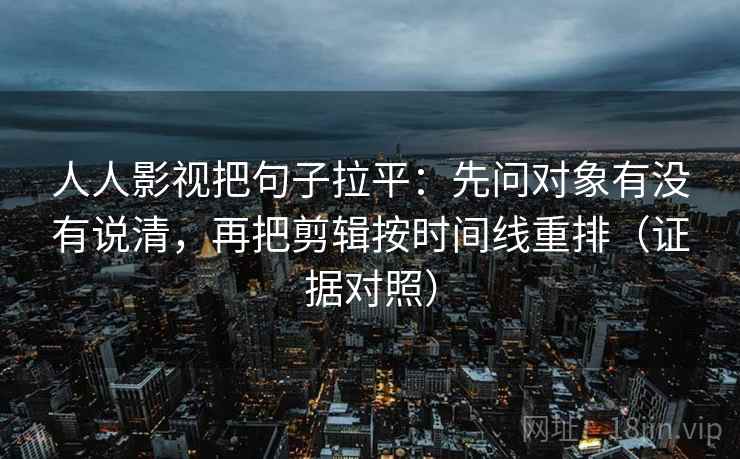 人人影视把句子拉平:先问对象有没有说清,再把剪辑按时间线重排(证据对照) 人人影视把句子拉平:先问对象有没有说清,再把剪辑按时间线重排(证据对照)