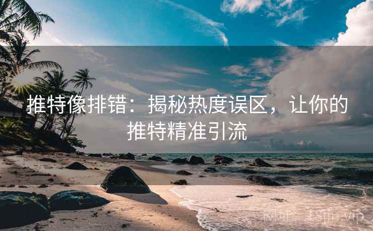 推特像排错：揭秘热度误区，让你的推特精准引流