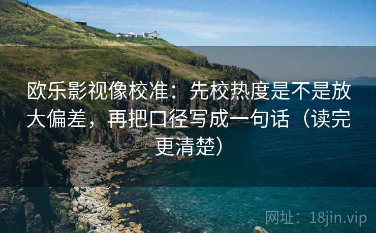 欧乐影视像校准：先校热度是不是放大偏差，再把口径写成一句话（读完更清楚）